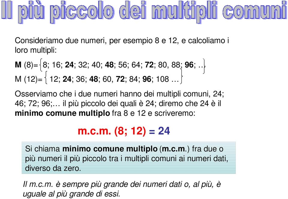 il minimo comune multiplo fra 8 e 12 e scriveremo: m.c.m. (8; 12) = 24 Si chiama minimo comune multiplo (m.c.m.) fra due o più numeri il più piccolo tra i multipli comuni ai numeri dati, diverso da zero.