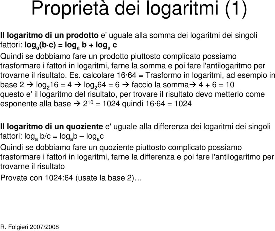 calcolare 16 64 = Trasformo in logaritmi, ad esempio in base 2 log 2 16 = 4 log 2 64 = 6 faccio la somma 4 + 6 = 10 questo e' il logaritmo del risultato, per trovare il risultato devo metterlo come